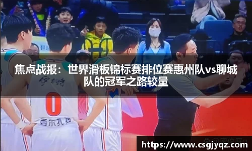 焦点战报：世界滑板锦标赛排位赛惠州队vs聊城队的冠军之路较量