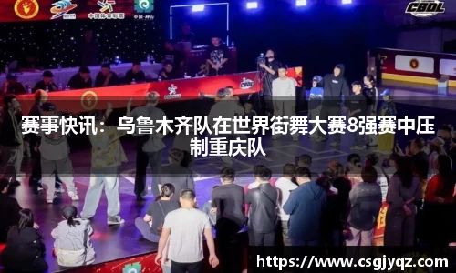 赛事快讯：乌鲁木齐队在世界街舞大赛8强赛中压制重庆队