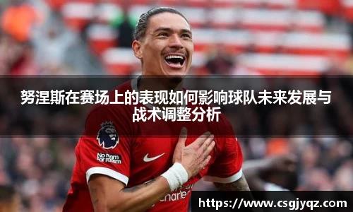 努涅斯在赛场上的表现如何影响球队未来发展与战术调整分析